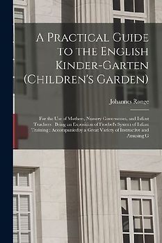 A Practical Guide to the English Kinder-garten (children's Garden): For the use of Mothers, Nursery Governesses, and Infant Teachers: Being an Exposit