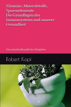 Vitamine, Mineralstoffe, Spurenelemente - Die Grundlagen des Immunsystems und unserer Gesundheit: Ein naturheilkundlicher Ratgeber
