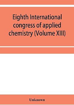 Eighth International congress of applied chemistry, Washington and New York, September 4 to 13, 1912 Section Via Starch, Cellulose and Paper (Volume XIII)