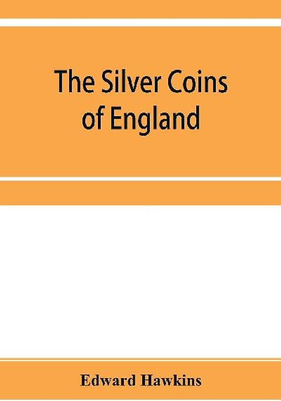 The silver coins of England, arranged and described; with remarks on British money, previous to the Saxon dynasties