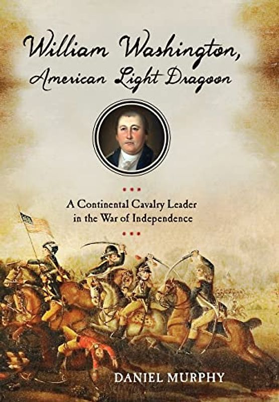 William Washington, American Light Dragoon: A Continental Cavalry Leader in the War of Independence