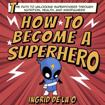 How to Become a Superhero: The Path to Unlocking Superpowers Through Nutrition, Health, and Mindfulness
