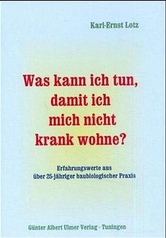 Was kann ich tun, damit ich mich nicht krank wohne? / Was kann ich tun, damit ich mich nicht krank wohne?. Erfahrungswerte aus über 25jähriger baubiologischer Praxis