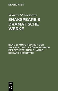 William Shakespeare: Shakspeare’s dramatische Werke / König Heinrich der Sechste, Theil 2. König Heinrich der Sechste, Theil 3. König Richard der Dritte