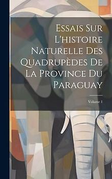 Essais Sur L'histoire Naturelle Des Quadrupèdes De La Province Du Paraguay; Volume 1