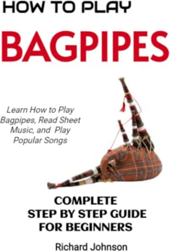 How To Play The Bagpipes: Step by Step Guide For Beginners - Learn How to Play Bagpipes, Read Music, Play Songs and Melodies (Bagpipe Tutor Book)