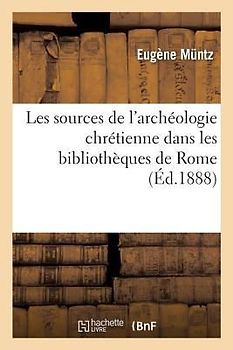 Les Sources de l'Archéologie Chrétienne Dans Les Bibliothèques de Rome, de Florence Et de Milan