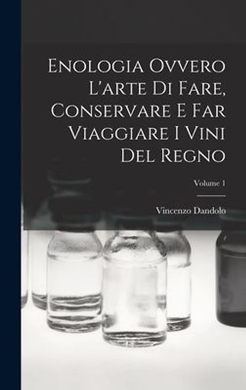 Enologia Ovvero L'arte Di Fare, Conservare E Far Viaggiare I Vini Del Regno; Volume 1