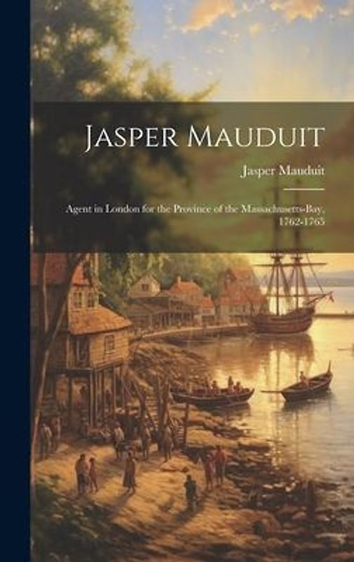 Jasper Mauduit: Agent in London for the Province of the Massachusetts-Bay, 1762-1765