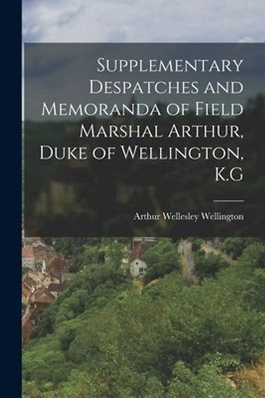 Supplementary Despatches and Memoranda of Field Marshal Arthur, Duke of Wellington, K.G