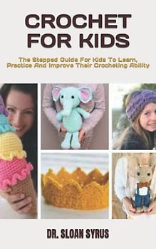 CROCHET FOR KIDS: The Stepped Guide For Kids To Learn, Practice And Improve Their Crocheting Ability