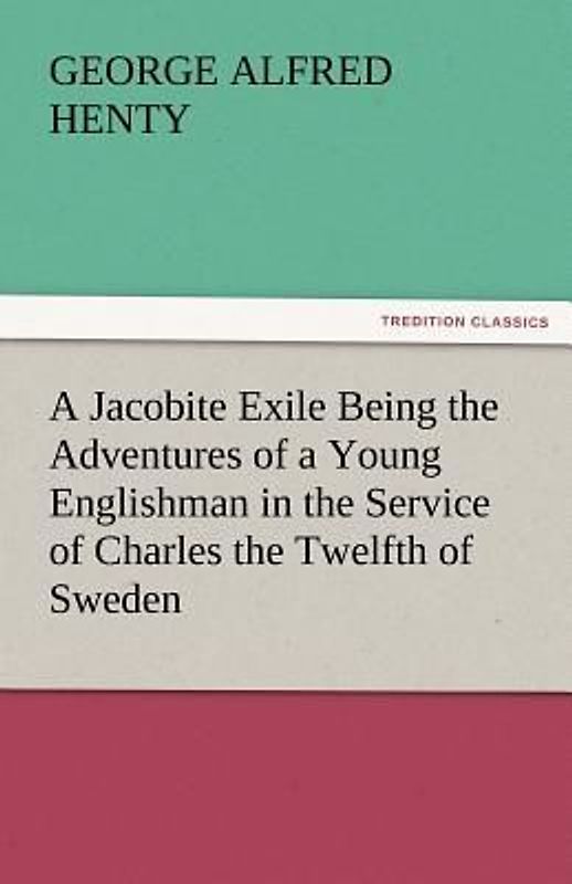 A Jacobite Exile Being the Adventures of a Young Englishman in the Service of Charles the Twelfth of Sweden