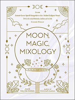 Moon, Magic, Mixology: From Lunar Love Spell Sangria to the Solar Eclipse Sour, 70 Celestial Drinks Infused with Cosmic Power