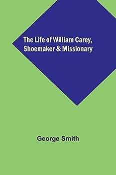 The Life of William Carey, Shoemaker & Missionary