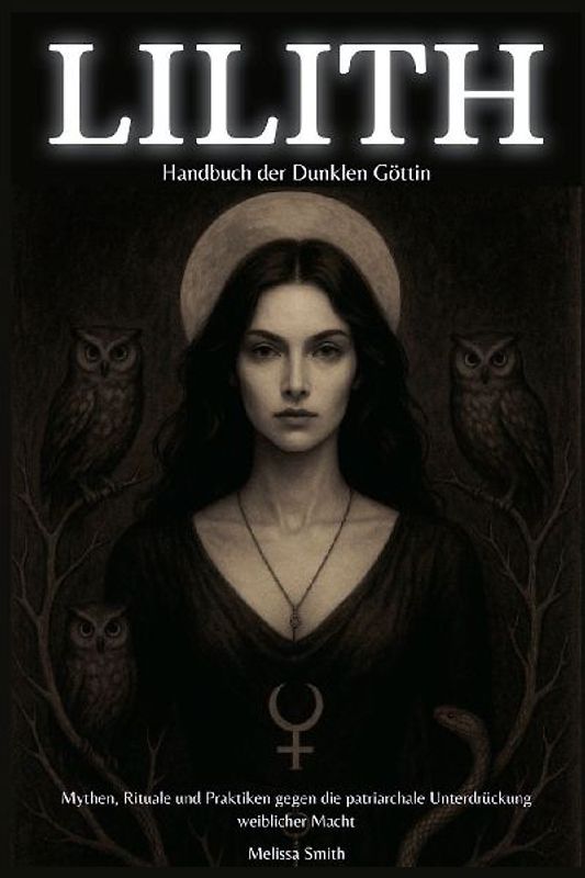 Lilith - Handbuch der Dunklen Göttin Mythen, Rituale und Praktiken gegen die patriarchale Unterdrückung weiblicher Macht