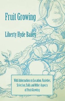 Fruit Growing - With Information on Location, Varieties, Selection, Soils and Other Aspects of Fruit Growing