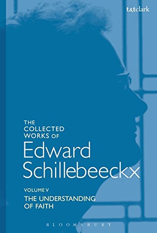 The Collected Works of Edward Schillebeeckx Volume 5: The Understanding of Faith. Interpretation and Criticism (Edward Schillebeeckx Collected Works)