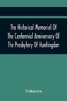 The Historical Memorial Of The Centennial Anniversary Of The Presbytery Of Huntingdon