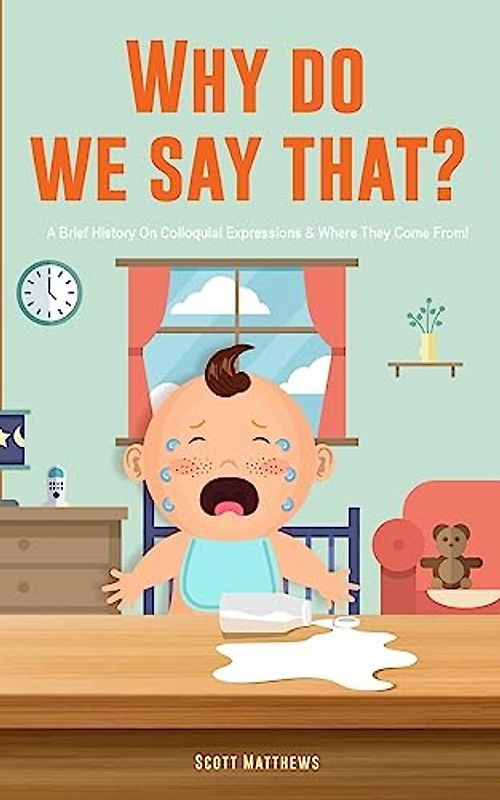 Why Do We Say That? 101 Idioms, Phrases, Sayings & Facts! A Brief History On Colloquial Expressions & Where They Come From!
