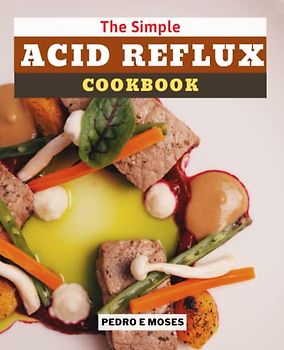 The Simple Acid Reflux Cookbook: Delicious Recipes for the Treatment of GERD and Acid Reflux, and Two Weeks for Heartburn Relief