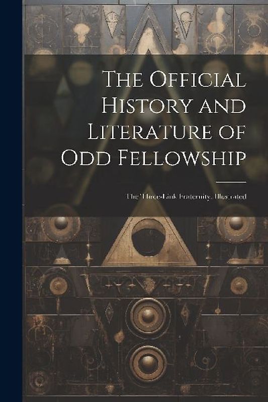 The Official History and Literature of Odd Fellowship: The Three-Link Fraternity. Illustrated