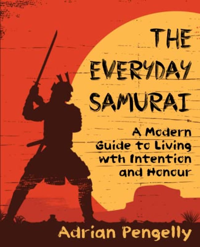 The Everyday Samurai: A Modern Guide to Living with Intention and Honour