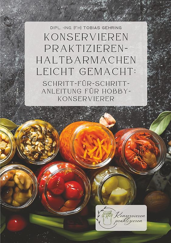Konservieren praktizieren – Haltbarmachen leicht gemacht: Schritt-für-Schritt-Anleitung für Hobbykonservierer