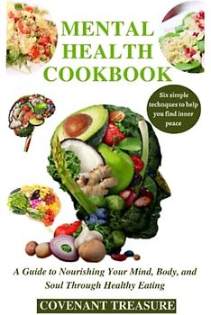 MENTAL HEALTH COOKBOOK: Nourishing Your Mind, Body, and Soul Through Healthy Eating, With Six simple techniques to help find your inner peace, Anxiety, Depressions, Brain enhancement, Cookbook 2023