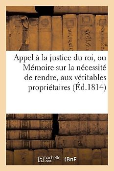 Appel À La Justice Du Roi, Ou Mémoire Sur La Nécessité de Rendre, Aux Véritables Propriétaires: , Les Bois Et Autres Biens Qui n'Ont Pas Été Vendus, M
