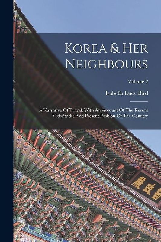 Korea & Her Neighbours: A Narrative Of Travel, With An Account Of The Recent Vicissitudes And Present Position Of The Country; Volume 2