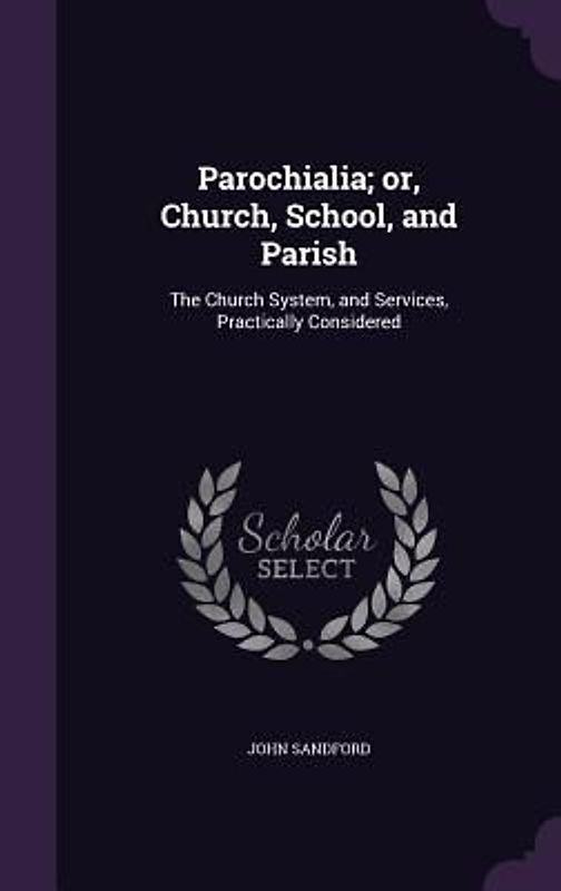 Parochialia; or, Church, School, and Parish: The Church System, and Services, Practically Considered