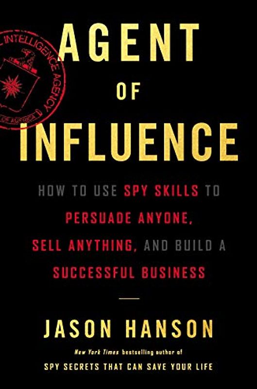 Agent of Influence: How to Use Spy Skills to Persuade Anyone, Sell Anything, and Build a Successful Business