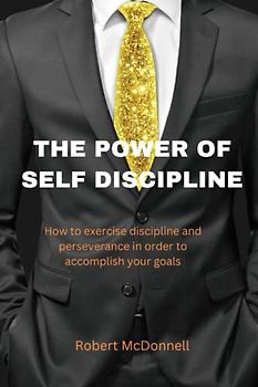 The Power of Self Discipline: How to exercise discipline and perseverance in order to accomplish your goals
