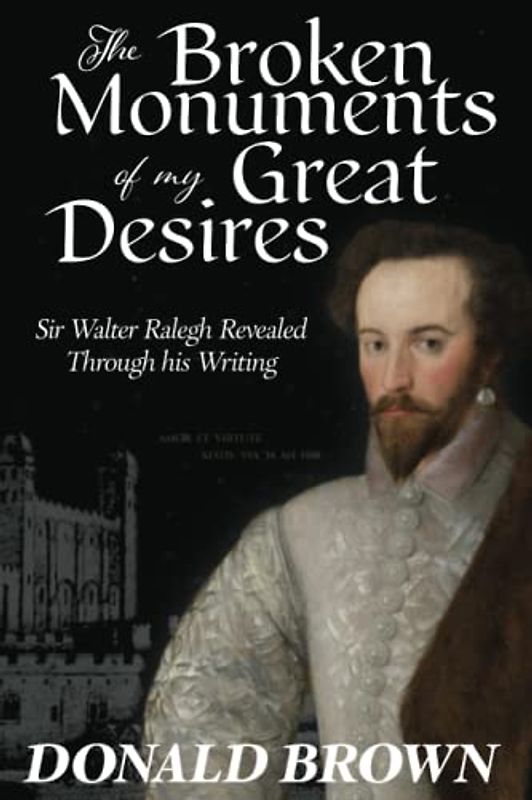 Broken Monuments of my Great Desires: Sir Walter Ralegh revealed through his Writing