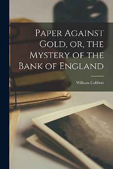 Paper Against Gold, or, the Mystery of the Bank of England