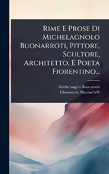 Rime E Prose Di Michelagnolo Buonarroti, Pittore, Scultore, Architetto, E Poeta Fiorentino...
