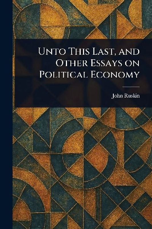Unto This Last, and Other Essays on Political Economy