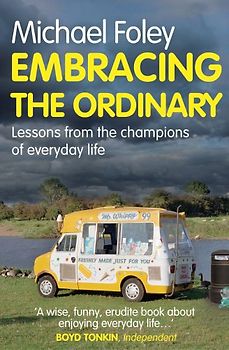 Embracing The Ordinary: Lessons From the Champions of Everyday Life - Foley, Michael