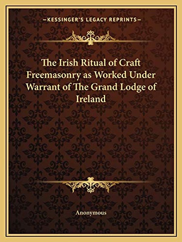 The Irish Ritual of Craft Freemasonry as Worked Under Warrant of The Grand Lodge of Ireland