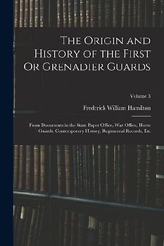 The Origin and History of the First Or Grenadier Guards: From Documents in the State Paper Office, War Office, Horse Guards, Contemporary History, Reg