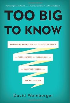 Too Big to Know: Rethinking Knowledge Now That the Facts Aren't the Facts, Experts Are Everywhere, and the Smartest Person in the Room - Weinberger, David
