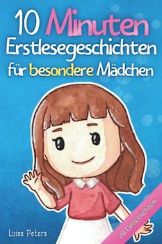 10 Minuten Erstlesegeschichten für besondere Mädchen: 20 inspirierende Kurzgeschichten über Freundschaft, Mut und Selbstvertrauen - Erstlesebuch für Kinder ab 6 Jahren