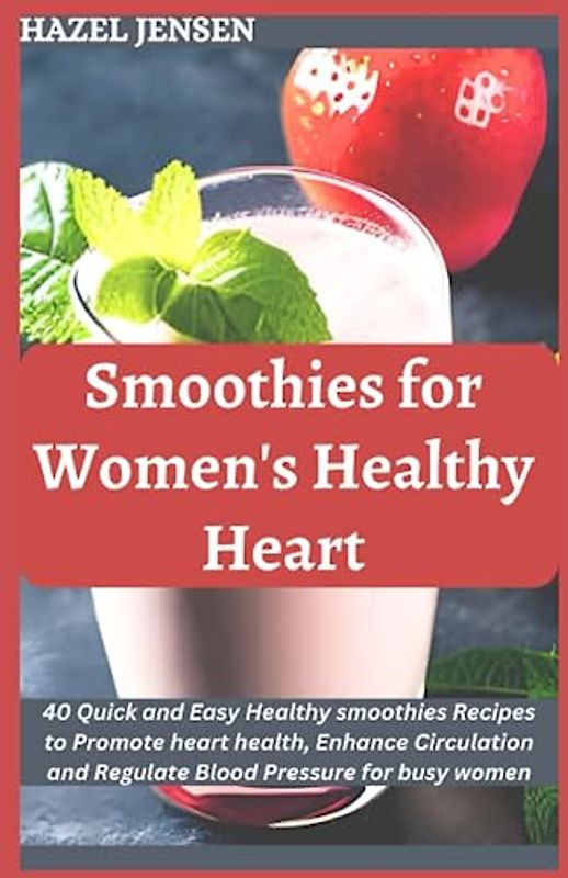 Smoothies for women’s Healthy Heart: 40 Quick and Easy Healthy smoothies Recipes to Promote heart health, Enhance Circulation and Regulate Blood Pressure for busy women.