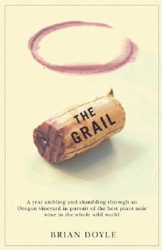 The Grail: A Year Ambling & Shambling Through an Oregon Vineyard in Pursuit of the Best Pinot Noir Wine in the Whole Wild World