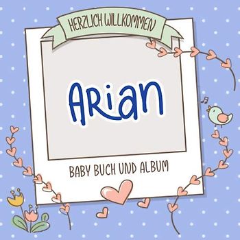 Herzlich Willkommen Arian - Baby Buch und Album: Personalisiertes Babybuch und Babyalbum, Geschenk zu Schwangerschaft und Geburt, Baby Name auf dem Cover