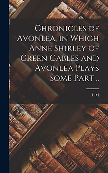 Chronicles of Avonlea, in Which Anne Shirley of Green Gables and Avonlea Plays Some Part ..