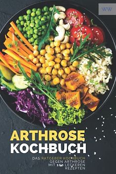 Arthrose Kochbuch: Das Ratgeber Kochbuch mit 100 leckeren Rezepten für eine entzündungshemmende Ernährung. Das Arthrose und Gicht Kochbuch.