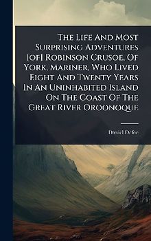 The Life And Most Surprising Adventures [of] Robinson Crusoe, Of York, Mariner, Who Lived Eight And Twenty Years In An Uninhabited Island On The Coast Of The Great River Oroonoque