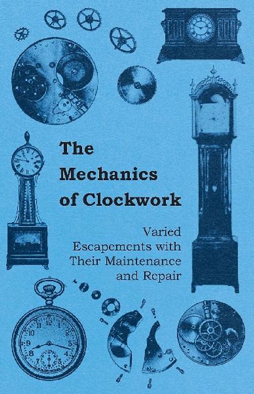 The Mechanics of Clockwork - Lever Escapements, Cylinder Escapements, Verge Escapements, Shockproof Escapements, and Their Maintenance and Repair