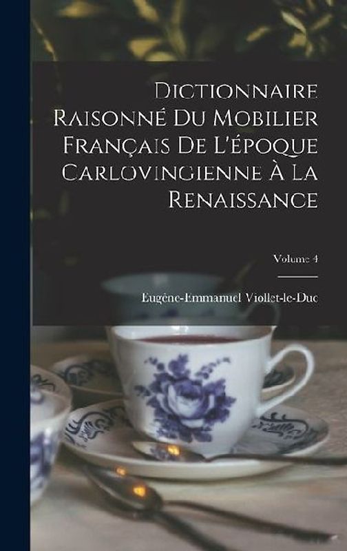 Dictionnaire Raisonné Du Mobilier Français De L'époque Carlovingienne À La Renaissance; Volume 4